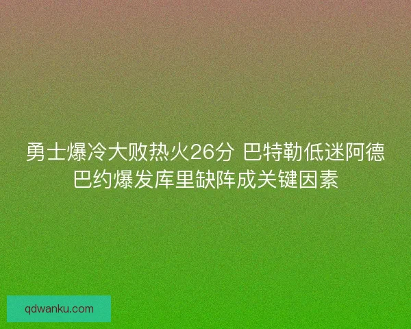勇士爆冷大败热火26分 巴特勒低迷阿德巴约爆发库里缺阵成关键因素