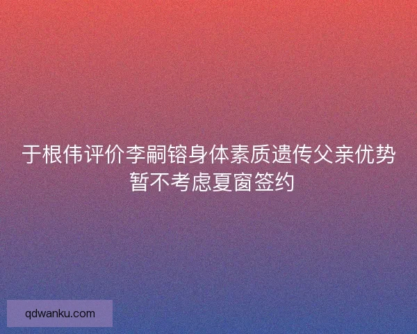 于根伟评价李嗣镕身体素质遗传父亲优势 暂不考虑夏窗签约 于根伟评价李嗣镕身体素质遗传父亲优势 暂不考虑夏窗签约