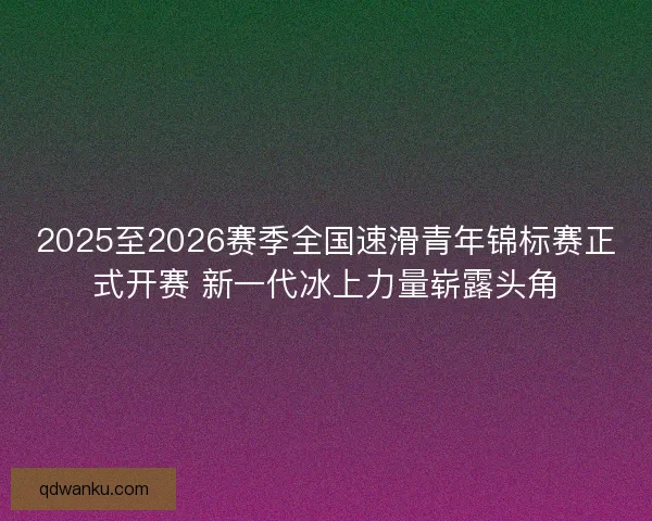 2025至2026赛季全国速滑青年锦标赛正式开赛 新一代冰上力量崭露头角