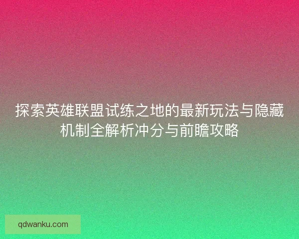 探索英雄联盟试练之地的最新玩法与隐藏机制全解析冲分与前瞻攻略