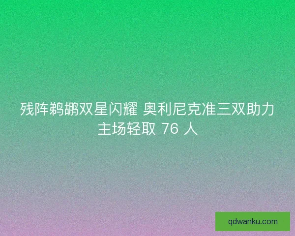 残阵鹈鹕双星闪耀 奥利尼克准三双助力主场轻取 76 人