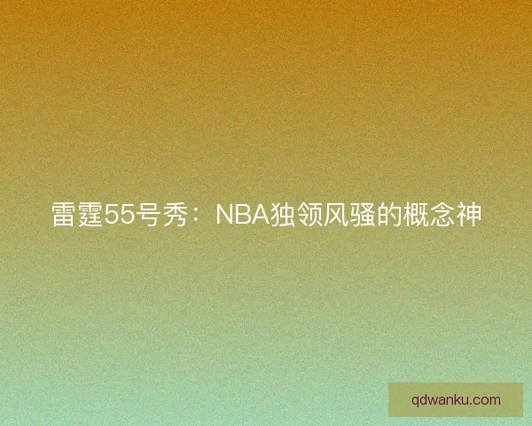 雷霆55号秀:NBA独领风骚的概念神 雷霆55号秀:NBA独领风骚的概念神