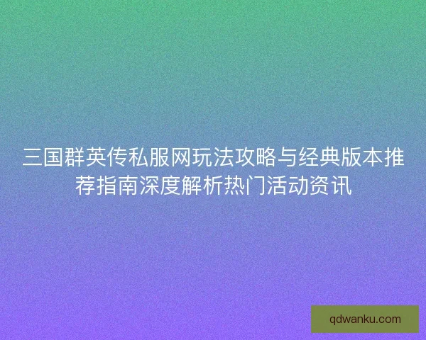 三国群英传私服网玩法攻略与经典版本推荐指南深度解析热门活动资讯 三国群英传私服网玩法攻略与经典版本推荐指南深度解析热门活动资讯