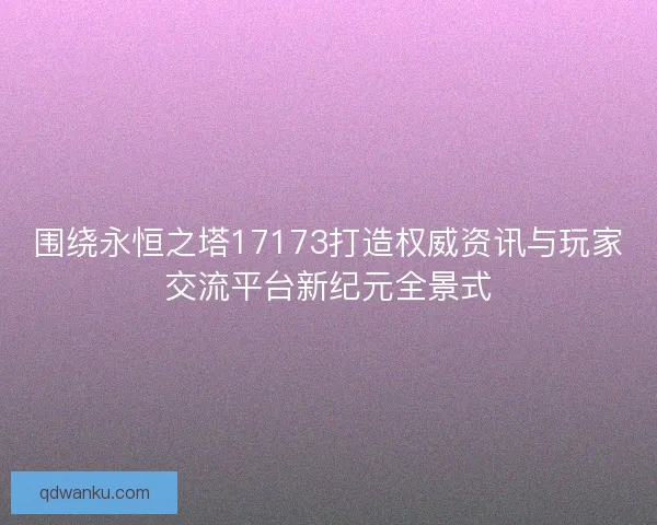 围绕永恒之塔17173打造权威资讯与玩家交流平台新纪元全景式