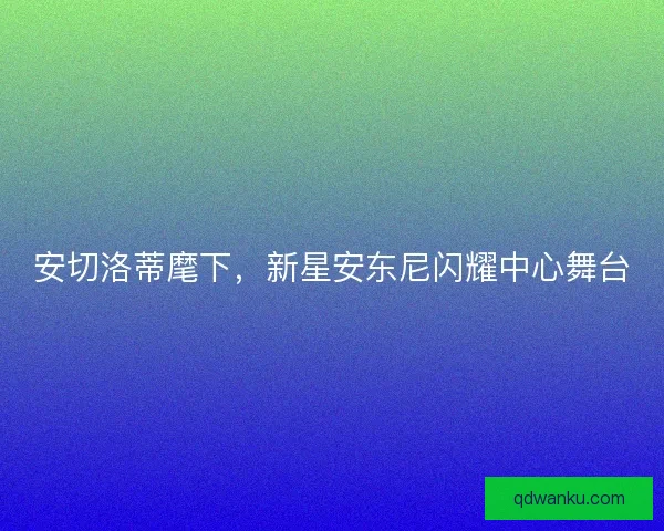 安切洛蒂麾下，新星安东尼闪耀中心舞台