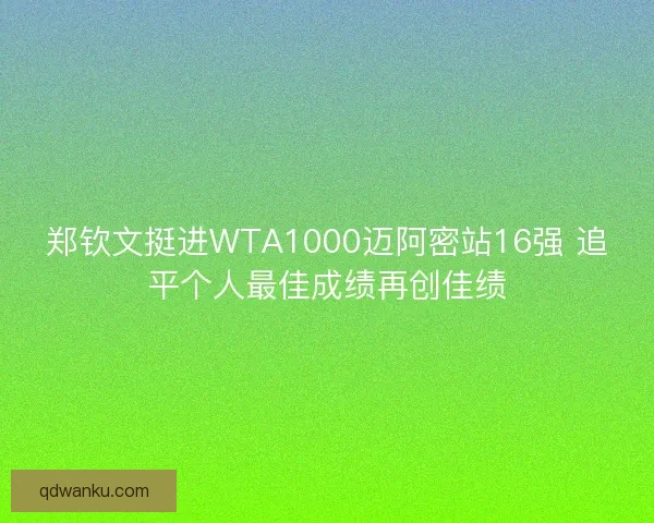 郑钦文挺进WTA1000迈阿密站16强 追平个人最佳成绩再创佳绩