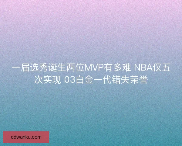 一届选秀诞生两位MVP有多难 NBA仅五次实现 03白金一代错失荣誉