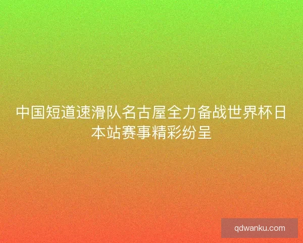 中国短道速滑队名古屋全力备战世界杯日本站赛事精彩纷呈