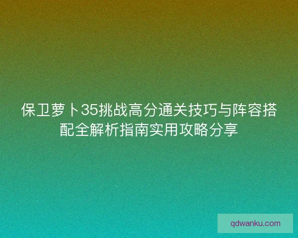 保卫萝卜35挑战高分通关技巧与阵容搭配全解析指南实用攻略分享