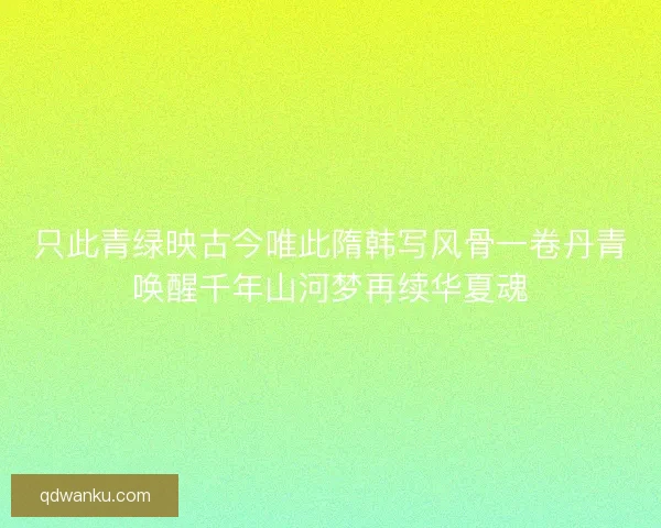 只此青绿映古今唯此隋韩写风骨一卷丹青唤醒千年山河梦再续华夏魂