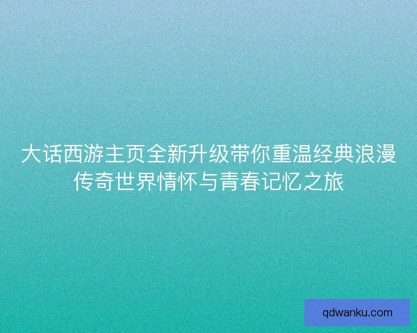 大话西游主页全新升级带你重温经典浪漫传奇世界情怀与青春记忆之旅