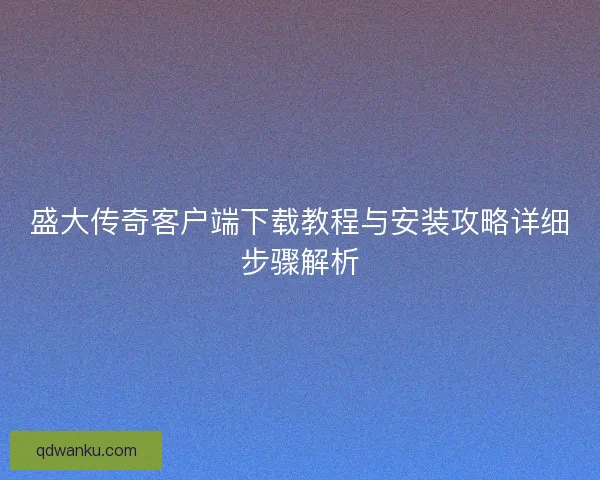 盛大传奇客户端下载教程与安装攻略详细步骤解析