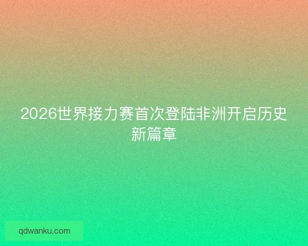 2026世界接力赛首次登陆非洲开启历史新篇章