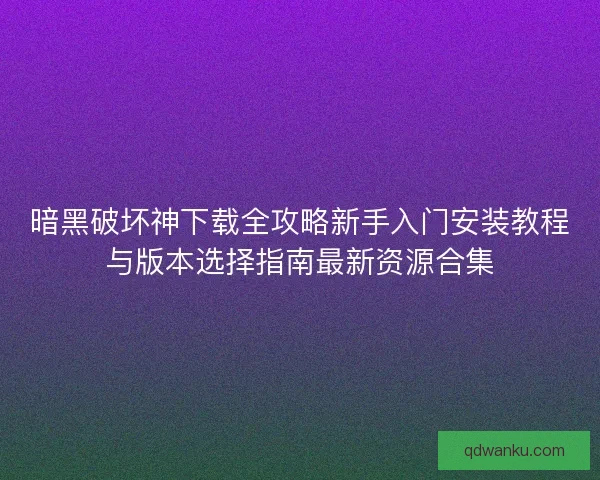 暗黑破坏神下载全攻略新手入门安装教程与版本选择指南最新资源合集