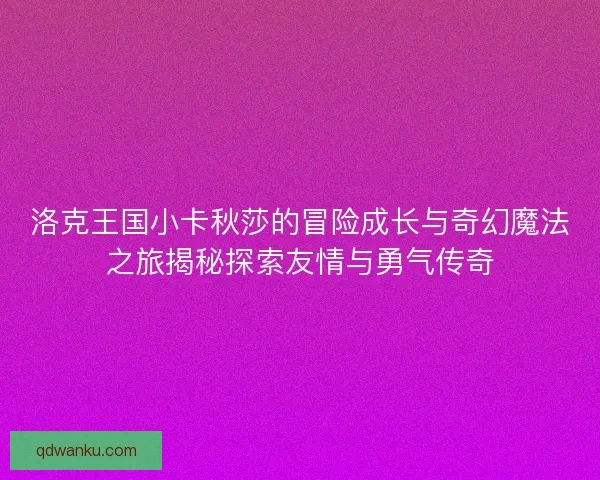 洛克王国小卡秋莎的冒险成长与奇幻魔法之旅揭秘探索友情与勇气传奇