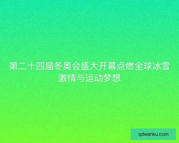 第二十四届冬奥会盛大开幕点燃全球冰雪激情与运动梦想