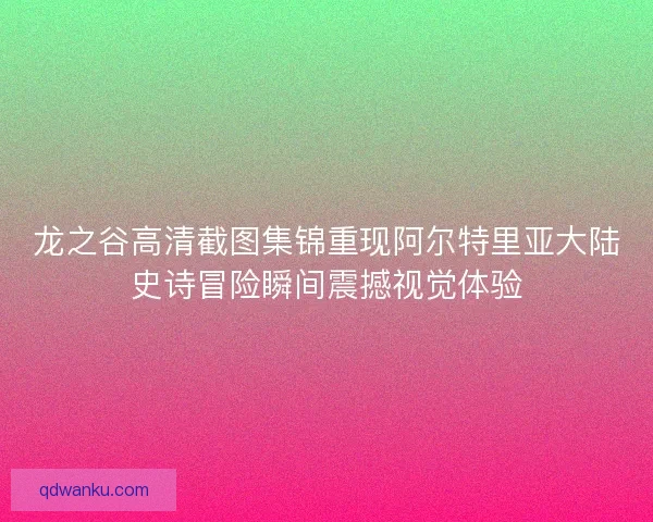龙之谷高清截图集锦重现阿尔特里亚大陆史诗冒险瞬间震撼视觉体验