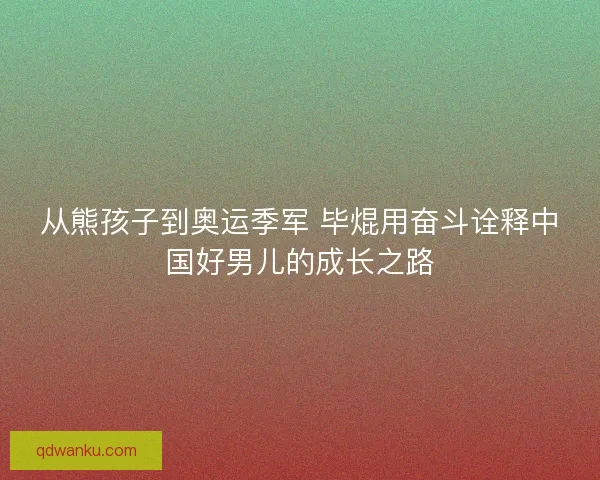从熊孩子到奥运季军 毕焜用奋斗诠释中国好男儿的成长之路 从熊孩子到奥运季军 毕焜用奋斗诠释中国好男儿的成长之路