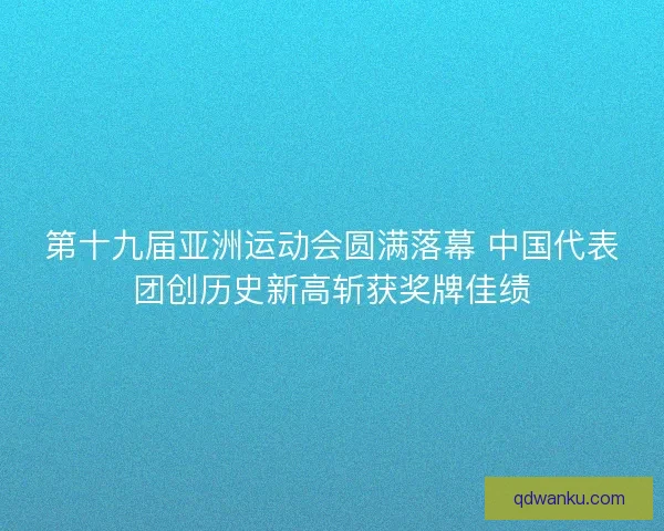 第十九届亚洲运动会圆满落幕 中国代表团创历史新高斩获奖牌佳绩
