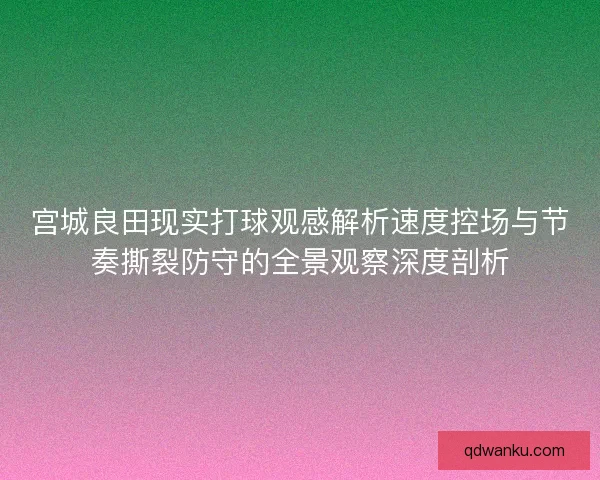 宫城良田现实打球观感解析速度控场与节奏撕裂防守的全景观察深度剖析
