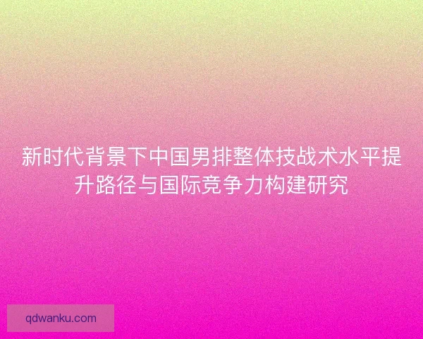 新时代背景下中国男排整体技战术水平提升路径与国际竞争力构建研究