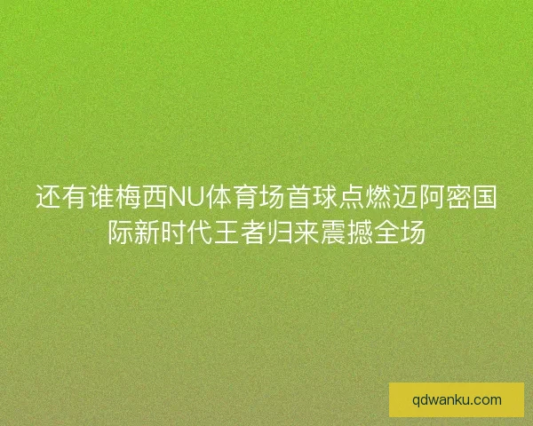 还有谁梅西NU体育场首球点燃迈阿密国际新时代王者归来震撼全场