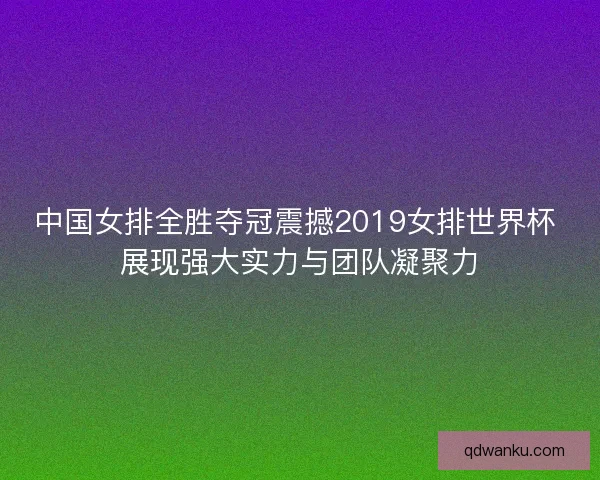 中国女排全胜夺冠震撼2019女排世界杯 展现强大实力与团队凝聚力