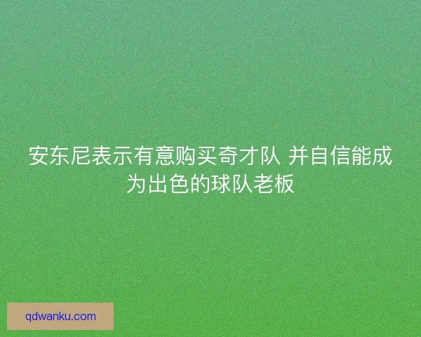 安东尼表示有意购买奇才队 并自信能成为出色的球队老板