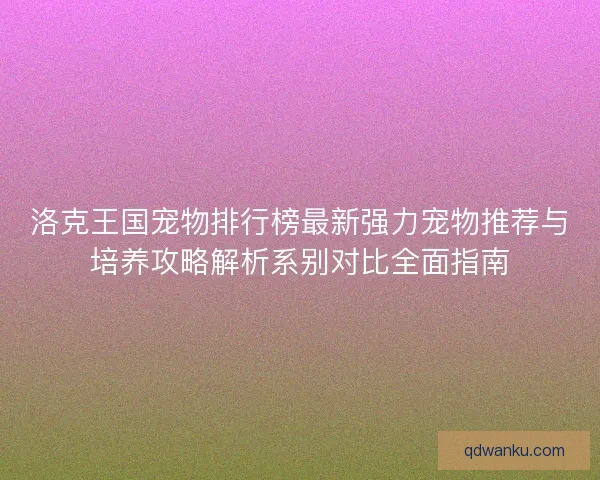 洛克王国宠物排行榜最新强力宠物推荐与培养攻略解析系别对比全面指南