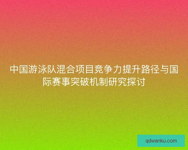 中国游泳队混合项目竞争力提升路径与国际赛事突破机制研究探讨